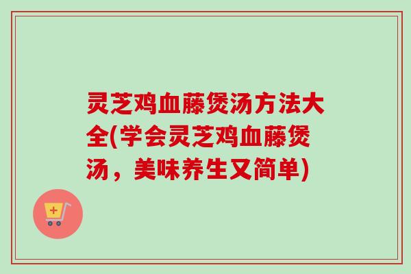 灵芝鸡血藤煲汤方法大全(学会灵芝鸡血藤煲汤，美味养生又简单)-第1张图片-卓越灵芝孢子粉