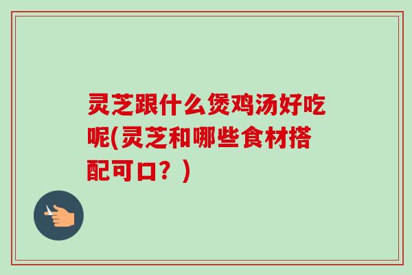 灵芝跟什么煲鸡汤好吃呢(灵芝和哪些食材搭配可口?)-第1张图片-卓越灵芝孢子粉 灵芝跟什么煲鸡汤好吃呢(灵芝和哪些食材搭配可口?)-第1张图片-卓越灵芝孢子粉
