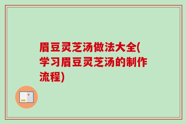 眉豆灵芝汤做法大全(学习眉豆灵芝汤的制作流程)-第1张图片-卓越灵芝孢子粉