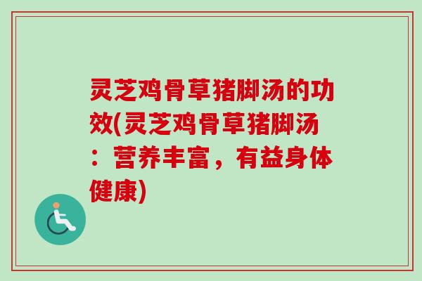 灵芝鸡骨草猪脚汤的功效(灵芝鸡骨草猪脚汤：营养丰富，有益身体健康)-第1张图片-卓越灵芝孢子粉