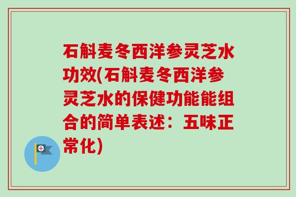 石斛麦冬西洋参灵芝水功效(石斛麦冬西洋参灵芝水的保健功能能组合的简单表述:五味正常化)-第1张图片-卓越灵芝孢子粉 石斛麦冬西洋参灵芝水功效(石斛麦冬西洋参灵芝水的保健功能能组合的简单表述:五味正常化)-第1张图片-卓越灵芝孢子粉