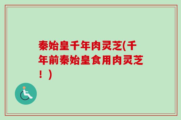 秦始皇千年肉灵芝(千年前秦始皇食用肉灵芝!)-第1张图片-卓越灵芝孢子粉 秦始皇千年肉灵芝(千年前秦始皇食用肉灵芝!)-第1张图片-卓越灵芝孢子粉