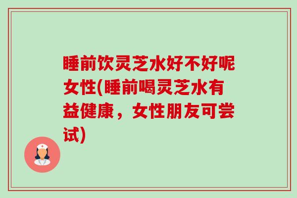 睡前饮灵芝水好不好呢女性(睡前喝灵芝水有益健康，女性朋友可尝试)-第1张图片-卓越灵芝孢子粉