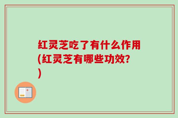红灵芝吃了有什么作用(红灵芝有哪些功效?)-第1张图片-卓越灵芝孢子粉 红灵芝吃了有什么作用(红灵芝有哪些功效?)-第1张图片-卓越灵芝孢子粉