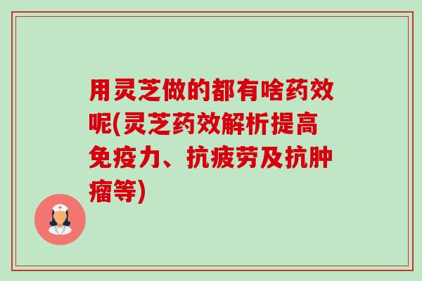 用灵芝做的都有啥药效呢(灵芝药效解析提高免疫力、抗疲劳及抗肿瘤等)-第1张图片-卓越灵芝孢子粉 用灵芝做的都有啥药效呢(灵芝药效解析提高免疫力、抗疲劳及抗肿瘤等)-第1张图片-卓越灵芝孢子粉