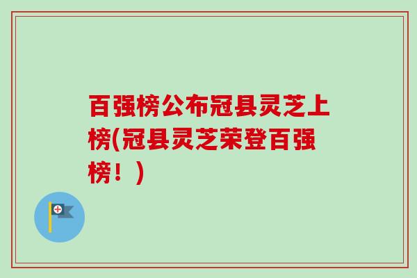 百强榜公布冠县灵芝上榜(冠县灵芝荣登百强榜!)-第1张图片-卓越灵芝孢子粉 百强榜公布冠县灵芝上榜(冠县灵芝荣登百强榜!)-第1张图片-卓越灵芝孢子粉