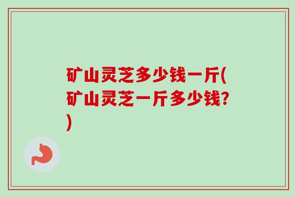 矿山灵芝多少钱一斤(矿山灵芝一斤多少钱?)-第1张图片-卓越灵芝孢子粉 矿山灵芝多少钱一斤(矿山灵芝一斤多少钱?)-第1张图片-卓越灵芝孢子粉