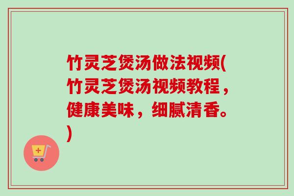 竹灵芝煲汤做法视频(竹灵芝煲汤视频教程,健康美味,细腻清香。)-第1张图片-卓越灵芝孢子粉 竹灵芝煲汤做法视频(竹灵芝煲汤视频教程,健康美味,细腻清香。)-第1张图片-卓越灵芝孢子粉