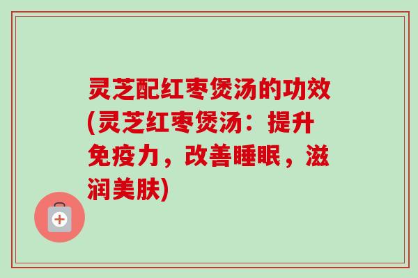 灵芝配红枣煲汤的功效(灵芝红枣煲汤：提升免疫力，改善睡眠，滋润美肤)-第1张图片-卓越灵芝孢子粉