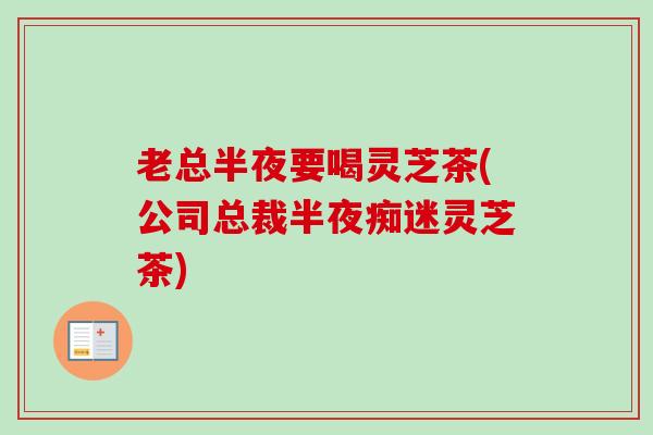 老总半夜要喝灵芝茶(公司总裁半夜痴迷灵芝茶)-第1张图片-卓越灵芝孢子粉 老总半夜要喝灵芝茶(公司总裁半夜痴迷灵芝茶)-第1张图片-卓越灵芝孢子粉