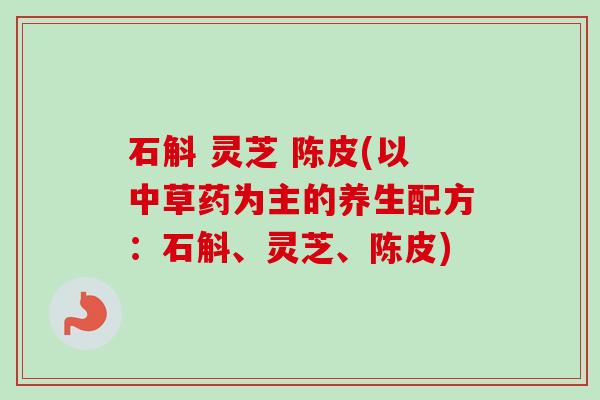 石斛 灵芝 陈皮(以中草药为主的养生配方：石斛、灵芝、陈皮)-第1张图片-卓越灵芝孢子粉