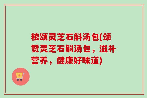 粮颂灵芝石斛汤包(颂赞灵芝石斛汤包，滋补营养，健康好味道)-第1张图片-卓越灵芝孢子粉