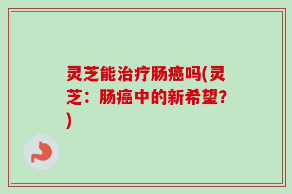 灵芝能治疗肠癌吗(灵芝:肠癌中的新希望?)-第1张图片-卓越灵芝孢子粉 灵芝能治疗肠癌吗(灵芝:肠癌中的新希望?)-第1张图片-卓越灵芝孢子粉