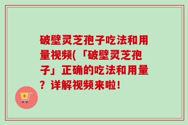 破壁灵芝孢子吃法和用量视频(「破壁灵芝孢子」正确的吃法和用量?详解视频来啦!-第1张图片-卓越灵芝孢子粉 破壁灵芝孢子吃法和用量视频(「破壁灵芝孢子」正确的吃法和用量?详解视频来啦!-第1张图片-卓越灵芝孢子粉
