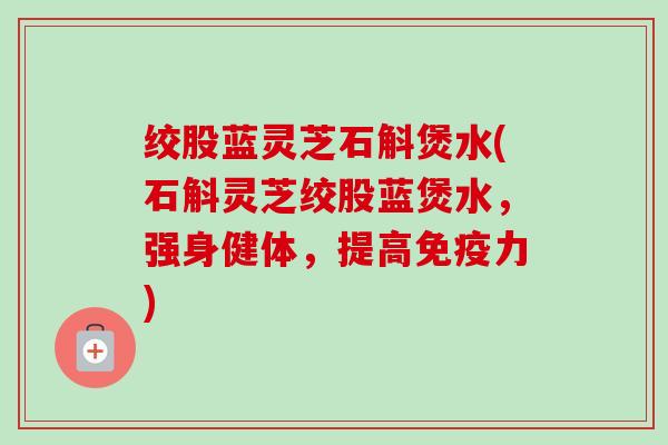 绞股蓝灵芝石斛煲水(石斛灵芝绞股蓝煲水，强身健体，提高免疫力)-第1张图片-卓越灵芝孢子粉