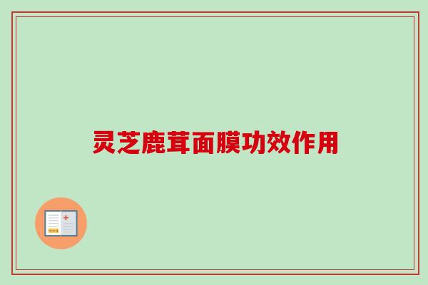灵芝鹿茸面膜功效作用-第1张图片-卓越灵芝孢子粉 灵芝鹿茸面膜功效作用-第1张图片-卓越灵芝孢子粉