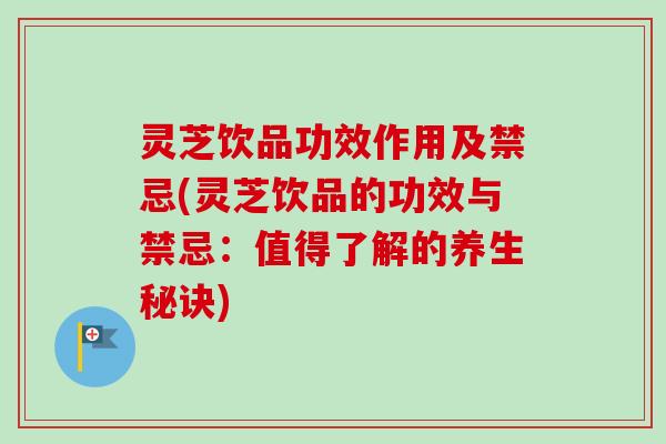 灵芝饮品功效作用及禁忌(灵芝饮品的功效与禁忌:值得了解的养生秘诀)-第1张图片-卓越灵芝孢子粉 灵芝饮品功效作用及禁忌(灵芝饮品的功效与禁忌:值得了解的养生秘诀)-第1张图片-卓越灵芝孢子粉