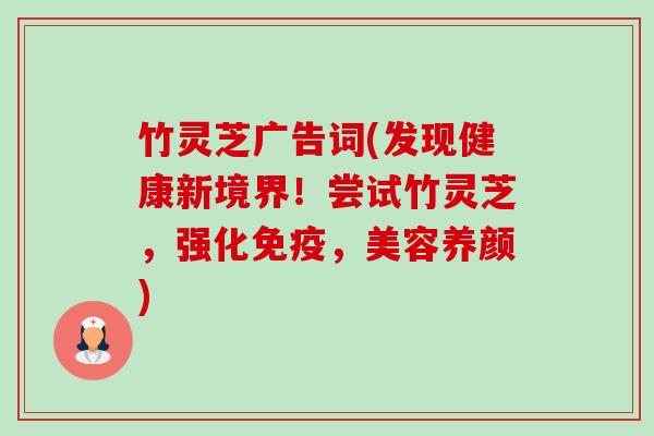 竹灵芝广告词(发现健康新境界！尝试竹灵芝，强化免疫，美容养颜)-第1张图片-卓越灵芝孢子粉
