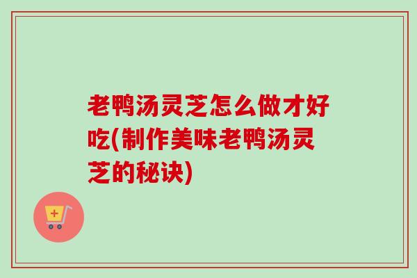 老鸭汤灵芝怎么做才好吃(制作美味老鸭汤灵芝的秘诀)-第1张图片-卓越灵芝孢子粉 老鸭汤灵芝怎么做才好吃(制作美味老鸭汤灵芝的秘诀)-第1张图片-卓越灵芝孢子粉