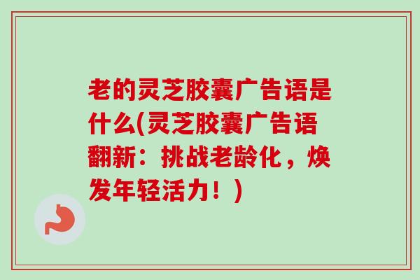 老的灵芝胶囊广告语是什么(灵芝胶囊广告语翻新:挑战老龄化,焕发年轻活力!)-第1张图片-卓越灵芝孢子粉 老的灵芝胶囊广告语是什么(灵芝胶囊广告语翻新:挑战老龄化,焕发年轻活力!)-第1张图片-卓越灵芝孢子粉