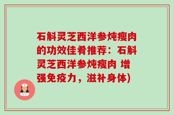 石斛灵芝西洋参炖瘦肉的功效佳肴推荐:石斛灵芝西洋参炖瘦肉 增强免疫力,滋补身体)-第1张图片-卓越灵芝孢子粉 石斛灵芝西洋参炖瘦肉的功效佳肴推荐:石斛灵芝西洋参炖瘦肉 增强免疫力,滋补身体)-第1张图片-卓越灵芝孢子粉