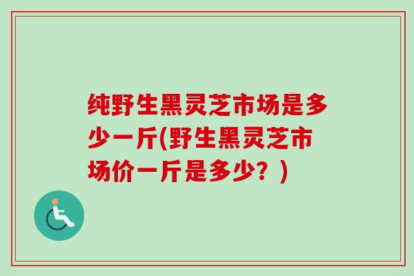 纯野生黑灵芝市场是多少一斤(野生黑灵芝市场价一斤是多少?)-第1张图片-卓越灵芝孢子粉 纯野生黑灵芝市场是多少一斤(野生黑灵芝市场价一斤是多少?)-第1张图片-卓越灵芝孢子粉