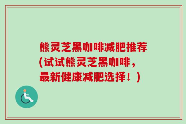 熊灵芝黑咖啡减肥推荐(试试熊灵芝黑咖啡,最新健康减肥选择!)-第1张图片-卓越灵芝孢子粉 熊灵芝黑咖啡减肥推荐(试试熊灵芝黑咖啡,最新健康减肥选择!)-第1张图片-卓越灵芝孢子粉