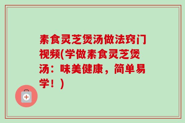素食灵芝煲汤做法窍门视频(学做素食灵芝煲汤:味美健康,简单易学!)-第1张图片-卓越灵芝孢子粉 素食灵芝煲汤做法窍门视频(学做素食灵芝煲汤:味美健康,简单易学!)-第1张图片-卓越灵芝孢子粉