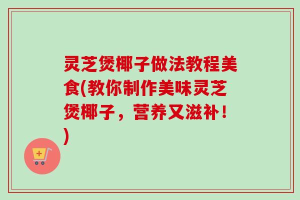 灵芝煲椰子做法教程美食(教你制作美味灵芝煲椰子,营养又滋补!)-第1张图片-卓越灵芝孢子粉 灵芝煲椰子做法教程美食(教你制作美味灵芝煲椰子,营养又滋补!)-第1张图片-卓越灵芝孢子粉
