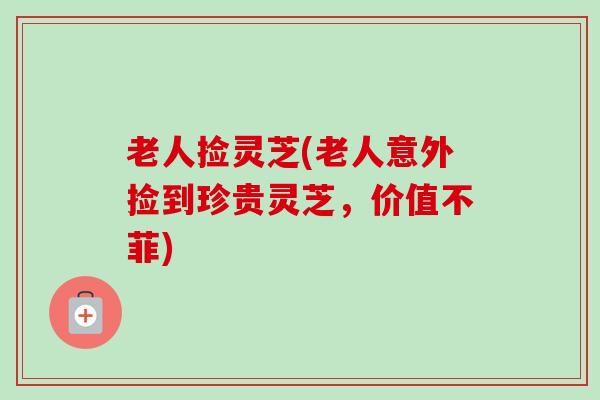 老人捡灵芝(老人意外捡到珍贵灵芝,价值不菲)-第1张图片-卓越灵芝孢子粉 老人捡灵芝(老人意外捡到珍贵灵芝,价值不菲)-第1张图片-卓越灵芝孢子粉