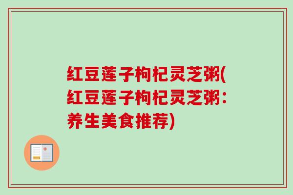 红豆莲子枸杞灵芝粥(红豆莲子枸杞灵芝粥:养生美食推荐)-第1张图片-卓越灵芝孢子粉 红豆莲子枸杞灵芝粥(红豆莲子枸杞灵芝粥:养生美食推荐)-第1张图片-卓越灵芝孢子粉