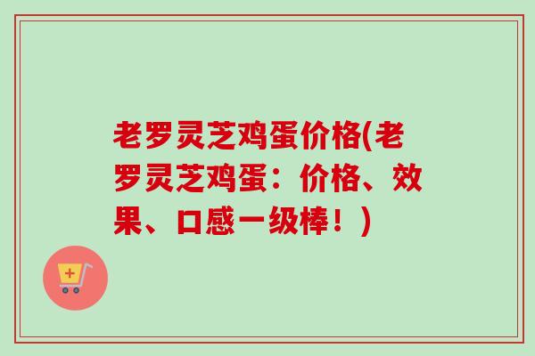 老罗灵芝鸡蛋价格(老罗灵芝鸡蛋：价格、效果、口感一级棒！)-第1张图片-卓越灵芝孢子粉