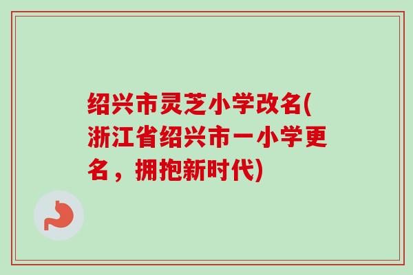 绍兴市灵芝小学改名(浙江省绍兴市一小学更名，拥抱新时代)-第1张图片-卓越灵芝孢子粉