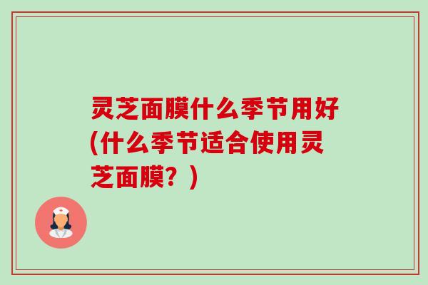灵芝面膜什么季节用好(什么季节适合使用灵芝面膜?)-第1张图片-卓越灵芝孢子粉 灵芝面膜什么季节用好(什么季节适合使用灵芝面膜?)-第1张图片-卓越灵芝孢子粉