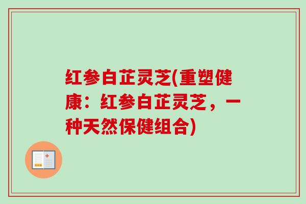 红参白芷灵芝(重塑健康:红参白芷灵芝,一种天然保健组合)-第1张图片-卓越灵芝孢子粉 红参白芷灵芝(重塑健康:红参白芷灵芝,一种天然保健组合)-第1张图片-卓越灵芝孢子粉