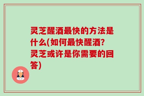 灵芝醒酒最快的方法是什么(如何最快醒酒?灵芝或许是你需要的回答)-第1张图片-卓越灵芝孢子粉 灵芝醒酒最快的方法是什么(如何最快醒酒?灵芝或许是你需要的回答)-第1张图片-卓越灵芝孢子粉