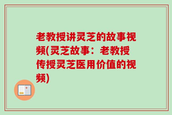 老教授讲灵芝的故事视频(灵芝故事:老教授传授灵芝医用价值的视频)-第1张图片-卓越灵芝孢子粉 老教授讲灵芝的故事视频(灵芝故事:老教授传授灵芝医用价值的视频)-第1张图片-卓越灵芝孢子粉
