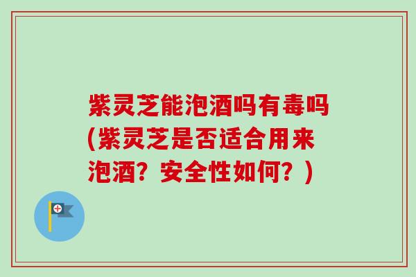 紫灵芝能泡酒吗有毒吗(紫灵芝是否适合用来泡酒?安全性如何?)-第1张图片-卓越灵芝孢子粉 紫灵芝能泡酒吗有毒吗(紫灵芝是否适合用来泡酒?安全性如何?)-第1张图片-卓越灵芝孢子粉