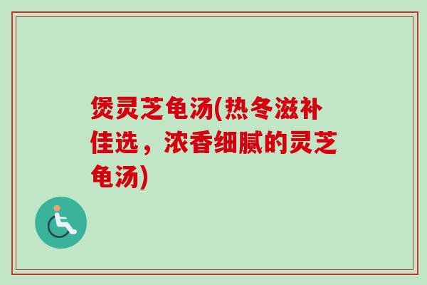 煲灵芝龟汤(热冬滋补佳选,浓香细腻的灵芝龟汤)-第1张图片-卓越灵芝孢子粉 煲灵芝龟汤(热冬滋补佳选,浓香细腻的灵芝龟汤)-第1张图片-卓越灵芝孢子粉