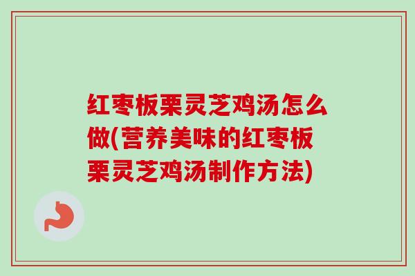 红枣板栗灵芝鸡汤怎么做(营养美味的红枣板栗灵芝鸡汤制作方法)-第1张图片-卓越灵芝孢子粉