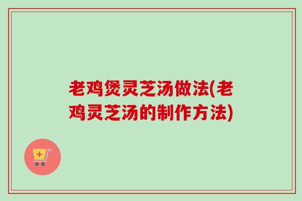 老鸡煲灵芝汤做法(老鸡灵芝汤的制作方法)-第1张图片-卓越灵芝孢子粉 老鸡煲灵芝汤做法(老鸡灵芝汤的制作方法)-第1张图片-卓越灵芝孢子粉