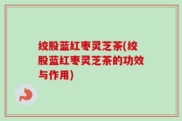 绞股蓝红枣灵芝茶(绞股蓝红枣灵芝茶的功效与作用)-第1张图片-卓越灵芝孢子粉 绞股蓝红枣灵芝茶(绞股蓝红枣灵芝茶的功效与作用)-第1张图片-卓越灵芝孢子粉
