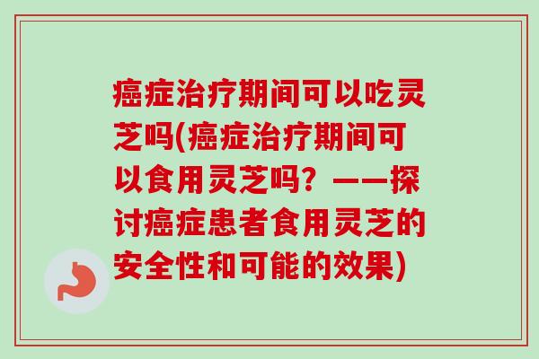 癌症治疗期间可以吃灵芝吗(癌症治疗期间可以食用灵芝吗?——探讨癌症患者食用灵芝的安全性和可能的效果)-第1张图片-卓越灵芝孢子粉 癌症治疗期间可以吃灵芝吗(癌症治疗期间可以食用灵芝吗?——探讨癌症患者食用灵芝的安全性和可能的效果)-第1张图片-卓越灵芝孢子粉