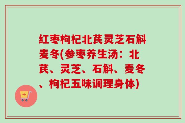 红枣枸杞北芪灵芝石斛麦冬(参枣养生汤:北芪、灵芝、石斛、麦冬、枸杞五味调理身体)-第1张图片-卓越灵芝孢子粉 红枣枸杞北芪灵芝石斛麦冬(参枣养生汤:北芪、灵芝、石斛、麦冬、枸杞五味调理身体)-第1张图片-卓越灵芝孢子粉