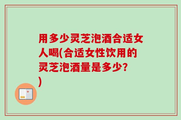 用多少灵芝泡酒合适女人喝(合适女性饮用的灵芝泡酒量是多少? )-第1张图片-卓越灵芝孢子粉 用多少灵芝泡酒合适女人喝(合适女性饮用的灵芝泡酒量是多少? )-第1张图片-卓越灵芝孢子粉