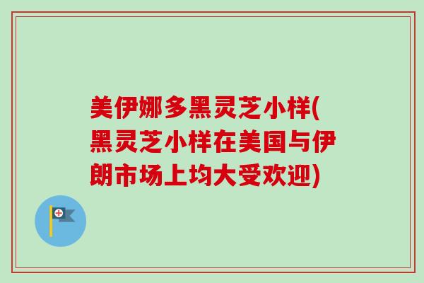 美伊娜多黑灵芝小样(黑灵芝小样在美国与伊朗市场上均大受欢迎)-第1张图片-卓越灵芝孢子粉 美伊娜多黑灵芝小样(黑灵芝小样在美国与伊朗市场上均大受欢迎)-第1张图片-卓越灵芝孢子粉