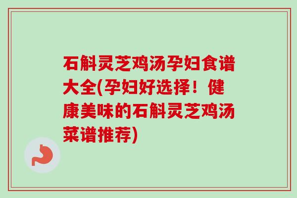 石斛灵芝鸡汤孕妇食谱大全(孕妇好选择！健康美味的石斛灵芝鸡汤菜谱推荐)-第1张图片-卓越灵芝孢子粉