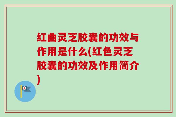 红曲灵芝胶囊的功效与作用是什么(红色灵芝胶囊的功效及作用简介)-第1张图片-卓越灵芝孢子粉 红曲灵芝胶囊的功效与作用是什么(红色灵芝胶囊的功效及作用简介)-第1张图片-卓越灵芝孢子粉