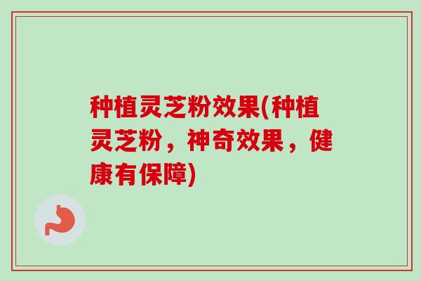 种植灵芝粉效果(种植灵芝粉，神奇效果，健康有保障)-第1张图片-卓越灵芝孢子粉