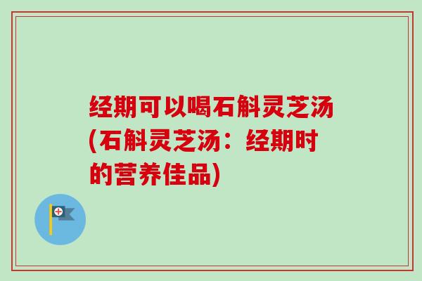经期可以喝石斛灵芝汤(石斛灵芝汤：经期时的营养佳品)-第1张图片-卓越灵芝孢子粉